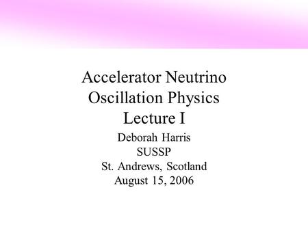 Accelerator Neutrino Oscillation Physics Lecture I Deborah Harris SUSSP St. Andrews, Scotland August 15, 2006.