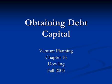 Obtaining Debt Capital Venture Planning Chapter 16 Dowling Fall 2005.