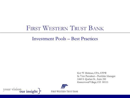 Your vision our insight F IRST W ESTERN T RUST B ANK Investment Pools – Best Practices Guy W. Holman, CPA, CFP® Sr. Vice President – Portfolio Manager.