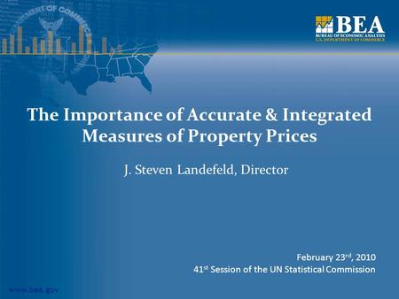 Www.bea.gov The Importance of Accurate & Integrated Measures of Property Prices J. Steven Landefeld, Director February 23 rd, 2010 41 st Session of the.