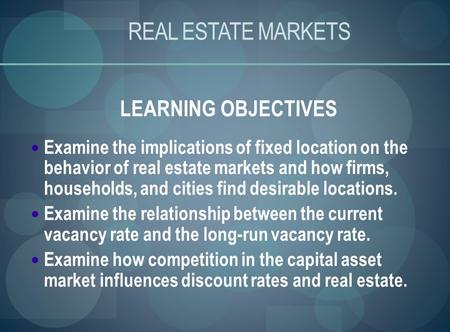 REAL ESTATE MARKETS LEARNING OBJECTIVES Examine the implications of fixed location on the behavior of real estate markets and how firms, households, and.