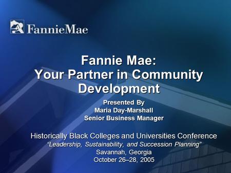 Fannie Mae: Your Partner in Community Development Presented By Maria Day-Marshall Senior Business Manager Historically Black Colleges and Universities.