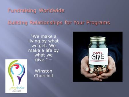 Fundraising Worldwide Building Relationships for Your Programs We make a living by what we get. We make a life by what we give. – Winston Churchill.