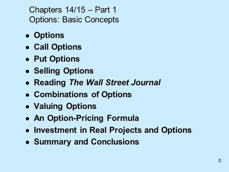 0 Chapters 14/15 – Part 1 Options: Basic Concepts l Options l Call Options l Put Options l Selling Options l Reading The Wall Street Journal l Combinations.
