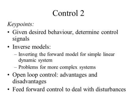 Control 2 Keypoints: Given desired behaviour, determine control signals Inverse models: Inverting the forward model for simple linear dynamic system Problems.