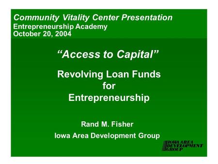 “Access to Capital” Revolving Loan Funds for Entrepreneurship Rand M. Fisher Iowa Area Development Group Community Vitality Center Presentation Entrepreneurship.