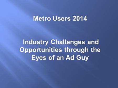 Metro Users 2014 Industry Challenges and Opportunities through the Eyes of an Ad Guy.