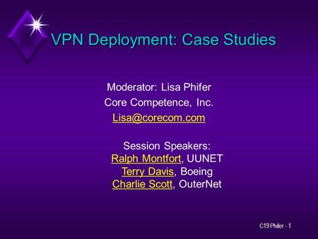 C19 Phifer - 1 VPN Deployment: Case Studies Moderator: Lisa Phifer Core Competence, Inc. Session Speakers: Ralph MontfortRalph Montfort,