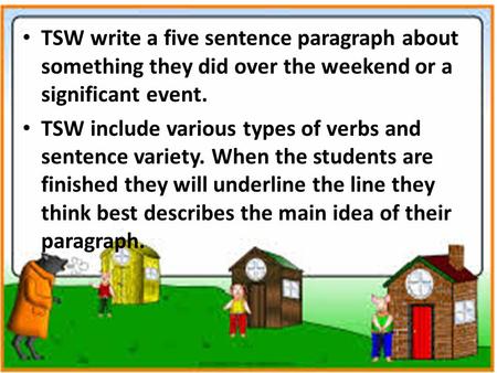 TSW write a five sentence paragraph about something they did over the weekend or a significant event. TSW include various types of verbs and sentence variety.