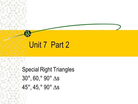 Unit 7 Part 2 Special Right Triangles 30°, 60,° 90° ∆s 45°, 45,° 90° ∆s.