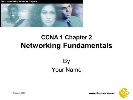 Copyright 2003 www.ciscopress.com CCNA 1 Chapter 2 Networking Fundamentals By Your Name.