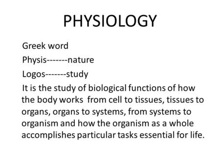 PHYSIOLOGY Greek word Physis-------nature Logos-------study It is the study of biological functions of how the body works from cell to tissues, tissues.