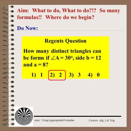 Aim: Using Appropriate Formulas Course: Alg. 2 & Trig. Aim: What to do, What to do?!? So many formulas!! Where do we begin? Do Now: Regents Question How.