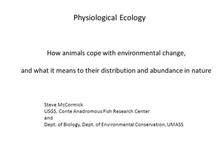 Physiological Ecology How animals cope with environmental change, and what it means to their distribution and abundance in nature Steve McCormick USGS,