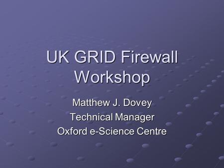 UK GRID Firewall Workshop Matthew J. Dovey Technical Manager Oxford e-Science Centre.