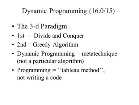 Dynamic Programming (16.0/15) The 3-d Paradigm 1st = Divide and Conquer 2nd = Greedy Algorithm Dynamic Programming = metatechnique (not a particular algorithm)
