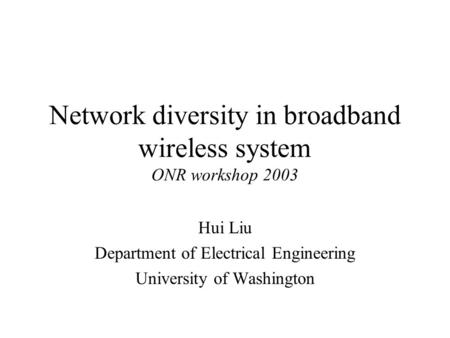 Network diversity in broadband wireless system ONR workshop 2003 Hui Liu Department of Electrical Engineering University of Washington.