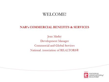 WELCOME! NAR’s COMMERCIAL BENEFITS & SERVICES Jean Maday Development Manager Commercial and Global Services National Association of REALTORS®