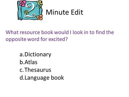 Minute Edit What resource book would I look in to find the opposite word for excited? a.Dictionary b.Atlas c.Thesaurus d.Language book.