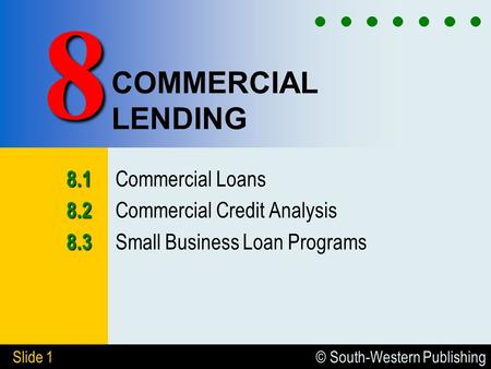 © South-Western Publishing Slide 1 COMMERCIAL LENDING 8.1 8.1 Commercial Loans 8.2 8.2 Commercial Credit Analysis 8.3 8.3 Small Business Loan Programs.