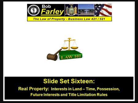 Slide Set Sixteen: Real Property: Interests in Land – Time, Possession, Future Interests and Title Limitation Rules 1.