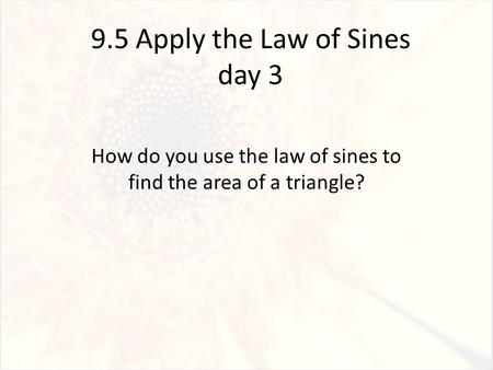 9.5 Apply the Law of Sines day 3 How do you use the law of sines to find the area of a triangle?
