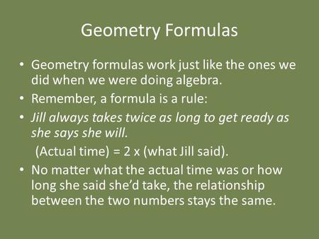 Geometry Formulas Geometry formulas work just like the ones we did when we were doing algebra. Remember, a formula is a rule: Jill always takes twice as.