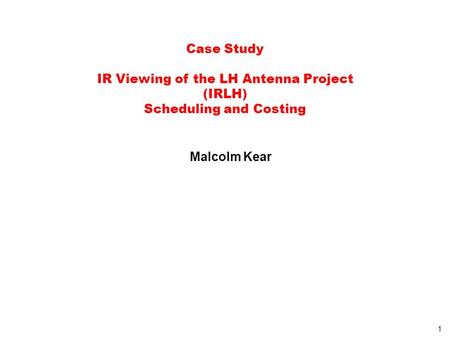 1 Case Study IR Viewing of the LH Antenna Project (IRLH) Scheduling and Costing Malcolm Kear.