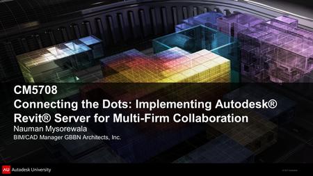 © 2011 Autodesk CM5708 Connecting the Dots: Implementing Autodesk® Revit® Server for Multi-Firm Collaboration Nauman Mysorewala BIM/CAD Manager GBBN Architects,