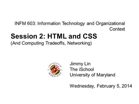 INFM 603: Information Technology and Organizational Context Jimmy Lin The iSchool University of Maryland Wednesday, February 5, 2014 Session 2: HTML and.