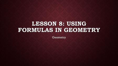 LESSON 8: USING FORMULAS IN GEOMETRY Geometry. FORMULAS.