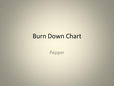Burn Down Chart Pepper. Purpose When do I plan to finish? Am I on track to finish? Is every member of my team on track? Should I replan early?