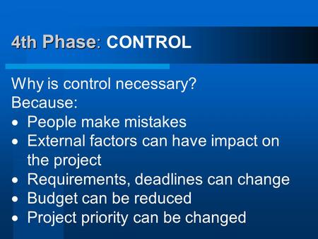 4th Phase : 4th Phase : CONTROL Why is control necessary? Because:  People make mistakes  External factors can have impact on the project  Requirements,