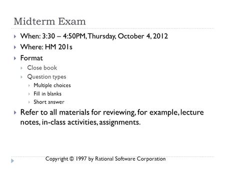 Copyright © 1997 by Rational Software Corporation Midterm Exam  When: 3:30 – 4:50PM, Thursday, October 4, 2012  Where: HM 201s  Format  Close book.