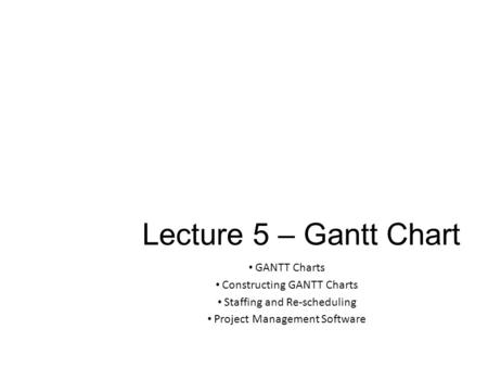 Lecture 5 – Gantt Chart GANTT Charts Constructing GANTT Charts
