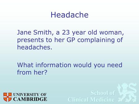 School of Clinical Medicine School of Clinical Medicine UNIVERSITY OF CAMBRIDGE Headache Jane Smith, a 23 year old woman, presents to her GP complaining.