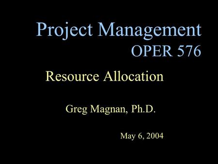 Project Management OPER 576 Resource Allocation Greg Magnan, Ph.D. May 6, 2004.