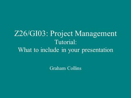 Z26/GI03: Project Management Tutorial: What to include in your presentation Graham Collins.