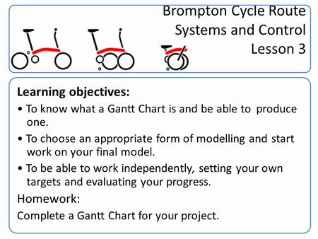 Brompton Cycle Route Systems and Control Lesson 3 Learning objectives: To know what a Gantt Chart is and be able to produce one. To choose an appropriate.