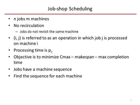 Job-shop Scheduling n jobs m machines No recirculation – Jobs do not revisit the same machine (i, j) is referred to as an operation in which job j is processed.