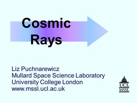 Cosmic Rays Liz Puchnarewicz Mullard Space Science Laboratory University College London www.mssl.ucl.ac.uk.