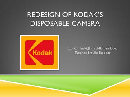 REDESIGN OF KODAK’S DISPOSABLE CAMERA Joe Kaminski, Jim Beidleman, Dave Taucher, Braulio Escobar.