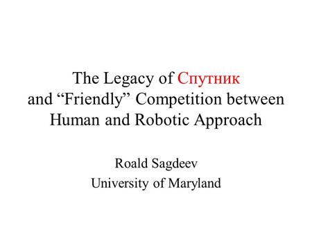 The Legacy of Спутник and “Friendly” Competition between Human and Robotic Approach Roald Sagdeev University of Maryland.