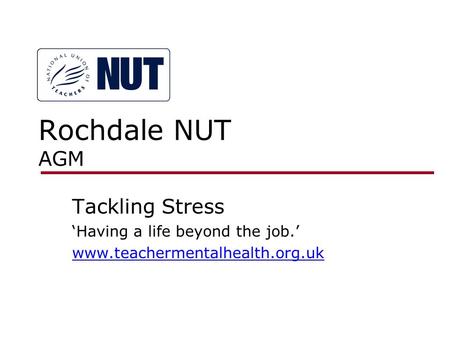 Rochdale NUT AGM Tackling Stress ‘Having a life beyond the job.’ www.teachermentalhealth.org.uk.