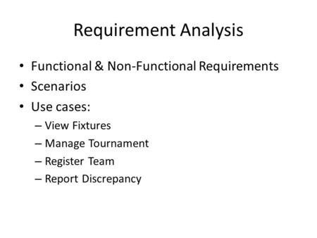 Requirement Analysis Functional & Non-Functional Requirements Scenarios Use cases: – View Fixtures – Manage Tournament – Register Team – Report Discrepancy.