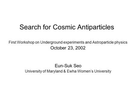 Search for Cosmic Antiparticles First Workshop on Underground experiments and Astroparticle physics October 23, 2002 Eun-Suk Seo University of Maryland.