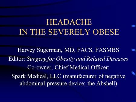 HEADACHE IN THE SEVERELY OBESE Harvey Sugerman, MD, FACS, FASMBS Editor: Surgery for Obesity and Related Diseases Co-owner, Chief Medical Officer: Spark.
