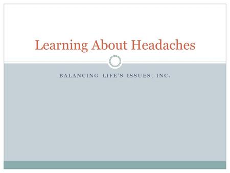BALANCING LIFE’S ISSUES, INC. Learning About Headaches.