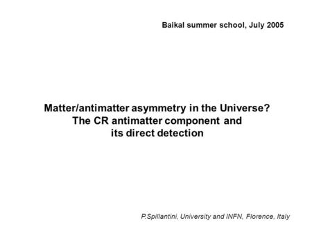 Matter/antimatter asymmetry in the Universe? The CR antimatter component and its direct detection Baikal summer school, July 2005 P.Spillantini, University.