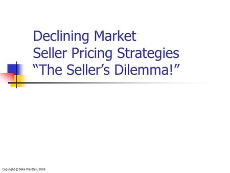 Declining Market Seller Pricing Strategies “The Seller’s Dilemma!” Copyright © Mike Wardley, 2008.